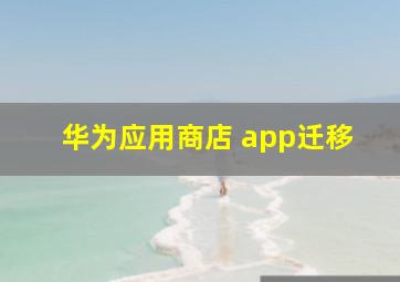 华为应用商店 app迁移